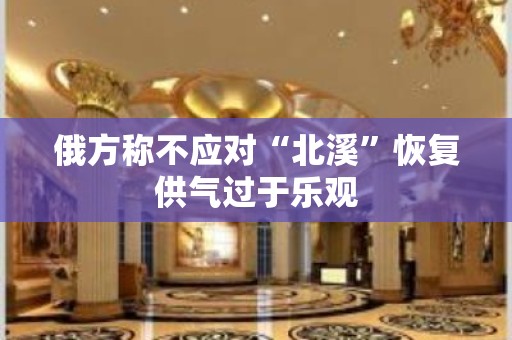 俄方称不应对“北溪”恢复供气过于乐观