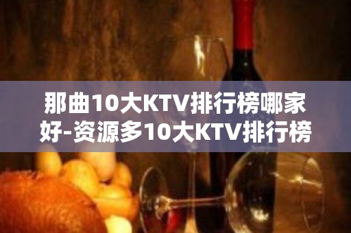 那曲10大KTV排行榜哪家好-资源多10大KTV排行榜哪家好 – 福州鼓楼KTV排名大全