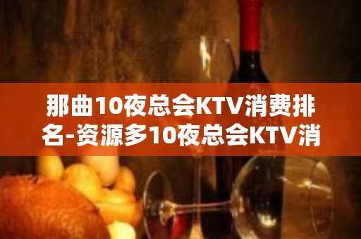 那曲10夜总会KTV消费排名-资源多10夜总会KTV消费排名 – 福州平潭KTV排名大全