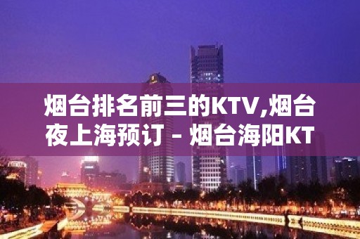 烟台排名前三的KTV,烟台夜上海预订 – 烟台海阳KTV排名大全