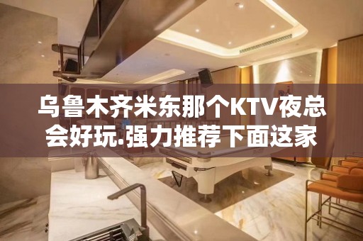 乌鲁木齐米东那个KTV夜总会好玩.强力推荐下面这家 - 乌鲁木齐新市KTV大全 