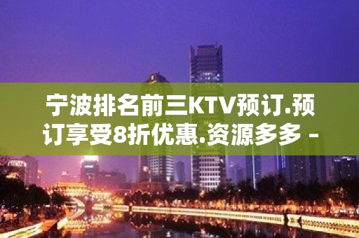 宁波排名前三KTV预订.预订享受8折优惠.资源多多 – 宁波鄞州KTV排名大全