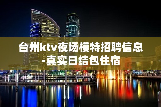 台州ktv夜场模特招聘信息-真实日结包住宿