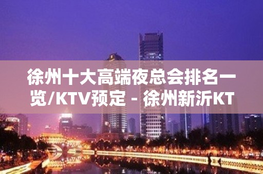 徐州十大高端夜总会排名一览/KTV预定 - 徐州新沂KTV大全 