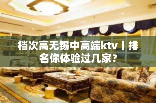 档次高无锡中高端ktv丨排名你体验过几家？