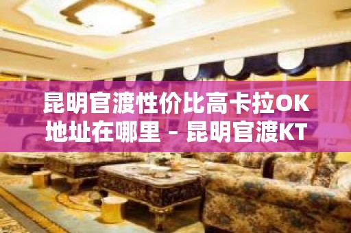 昆明官渡性价比高卡拉OK地址在哪里 – 昆明官渡KTV排名大全