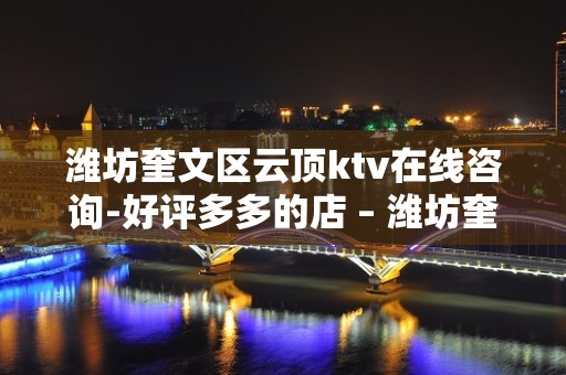 潍坊奎文区云顶ktv在线咨询-好评多多的店 – 潍坊奎文KTV排名大全