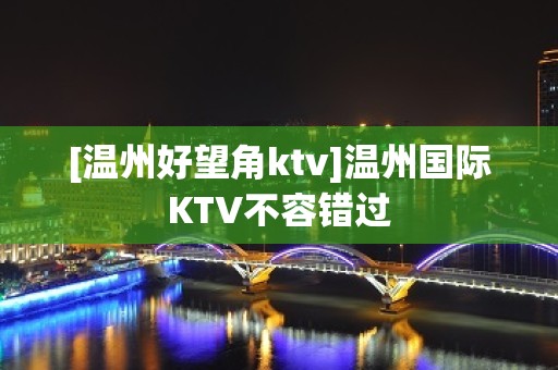 [温州好望角ktv]温州国际KTV不容错过