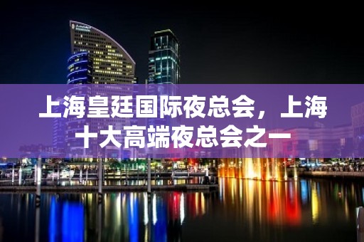 上海皇廷国际夜总会，上海十大高端夜总会之一