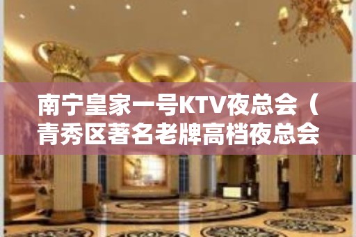 南宁皇家一号KTV夜总会（青秀区著名老牌高档夜总会）