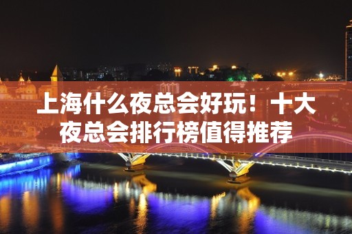 上海什么夜总会好玩！十大夜总会排行榜值得推荐