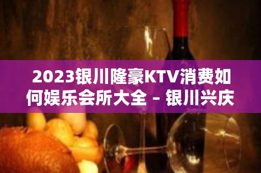 2023银川隆豪KTV消费如何娱乐会所大全 – 银川兴庆KTV排名大全