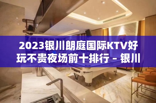 2023银川朗庭国际KTV好玩不贵夜场前十排行 – 银川永宁KTV排名大全