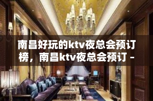 南昌好玩的ktv夜总会预订榜，南昌ktv夜总会预订 – 南昌东湖KTV排名大全