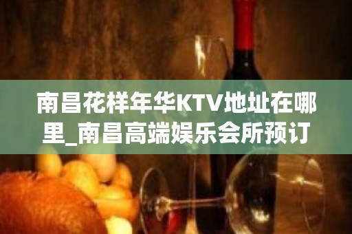 南昌花样年华KTV地址在哪里_南昌高端娱乐会所预订 – 南昌青山湖KTV排名大全