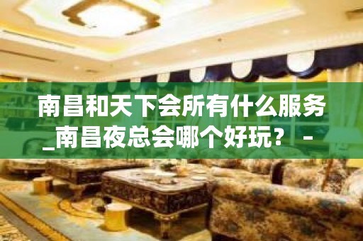 南昌和天下会所有什么服务_南昌夜总会哪个好玩？ – 南昌红谷滩KTV排名大全