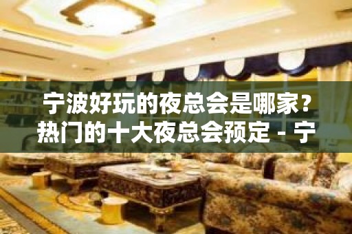 宁波好玩的夜总会是哪家？热门的十大夜总会预定 - 宁波鄞州KTV大全 