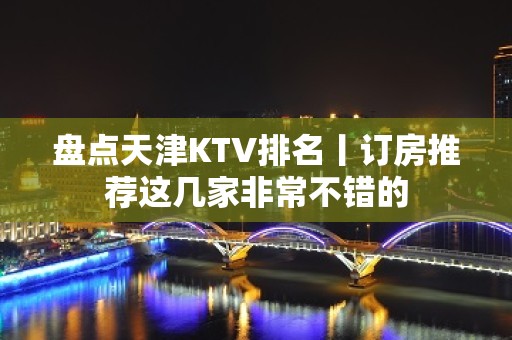 盘点天津KTV排名丨订房推荐这几家非常不错的