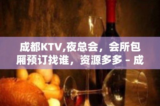 成都KTV,夜总会，会所包厢预订找谁，资源多多 – 成都青白江KTV排名大全