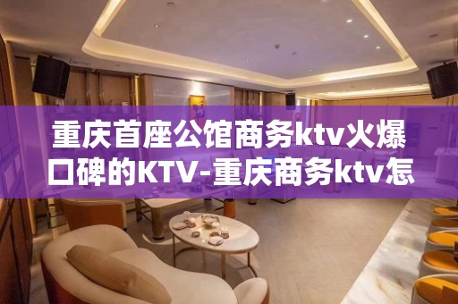 重庆首座公馆商务ktv火爆口碑的KTV-重庆商务ktv怎么预 – 重庆奉节KTV排名大全