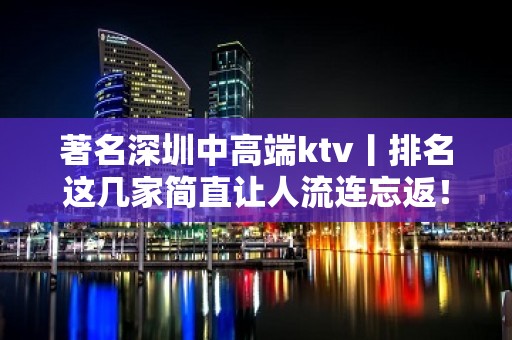 著名深圳中高端ktv丨排名这几家简直让人流连忘返！