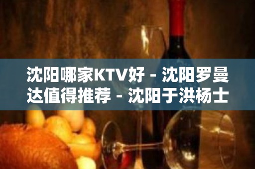 沈阳哪家KTV好 - 沈阳罗曼达值得推荐 - 沈阳于洪杨士KTV大全