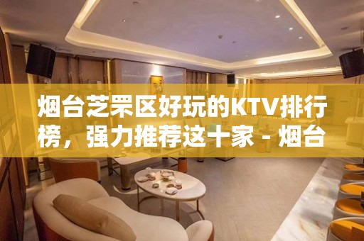 烟台芝罘区好玩的KTV排行榜，强力推荐这十家 - 烟台芝罘KTV大全 