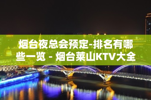 烟台夜总会预定-排名有哪些一览 - 烟台莱山KTV大全 