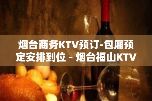 烟台商务KTV预订-包厢预定安排到位 - 烟台福山KTV大全 