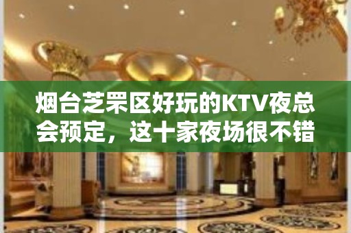 烟台芝罘区好玩的KTV夜总会预定，这十家夜场很不错 - 烟台芝罘KTV大全 