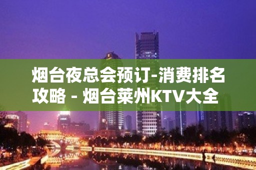 烟台夜总会预订-消费排名攻略 - 烟台莱州KTV大全 