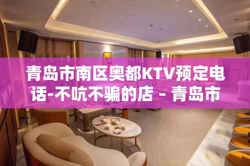 青岛市南区奥都KTV预定电话-不吭不骗的店 – 青岛市南KTV排名大全