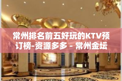 常州排名前五好玩的KTV预订榜-资源多多 - 常州金坛KTV大全 