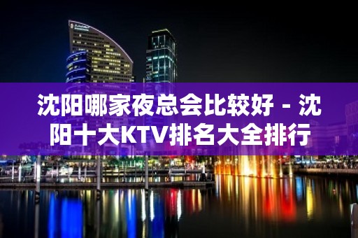 沈阳哪家夜总会比较好－沈阳十大KTV排名大全排行