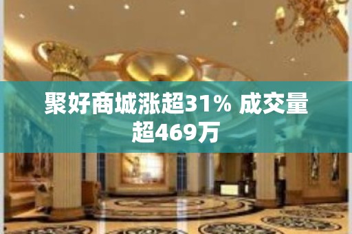 聚好商城涨超31% 成交量超469万