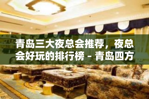 青岛三大夜总会推荐，夜总会好玩的排行榜 – 青岛四方KTV排名大全