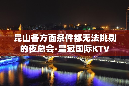 昆山各方面条件都无法挑剔的夜总会-皇冠国际KTV