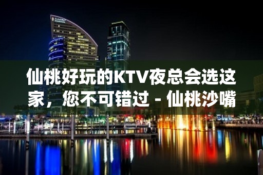 仙桃好玩的KTV夜总会选这家，您不可错过 - 仙桃沙嘴街道办KTV大全 