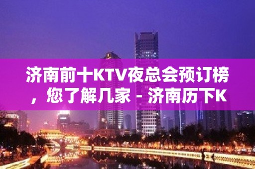 济南前十KTV夜总会预订榜，您了解几家 - 济南历下KTV大全 