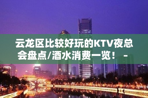 云龙区比较好玩的KTV夜总会盘点/酒水消费一览！ – 徐州云龙KTV排名大全