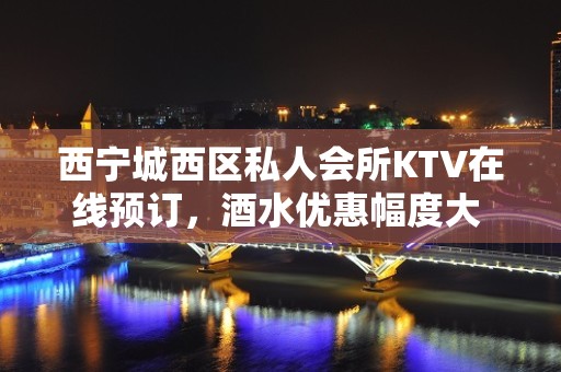 西宁城西区私人会所KTV在线预订，酒水优惠幅度大 - 西宁城西KTV大全 