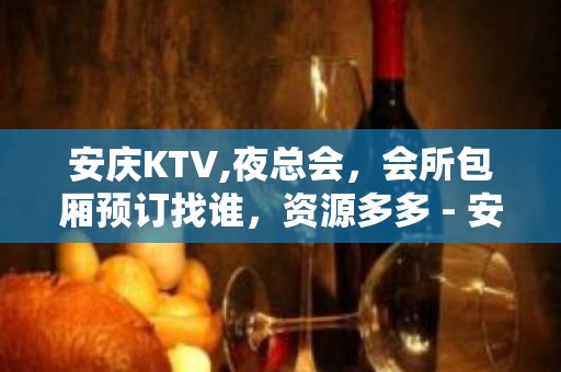 安庆KTV,夜总会，会所包厢预订找谁，资源多多 - 安庆宿松KTV大全 