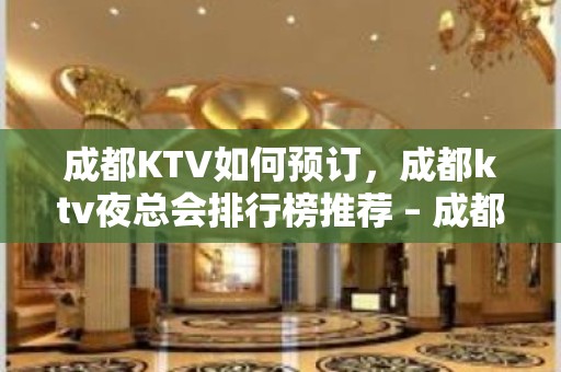 成都KTV如何预订，成都ktv夜总会排行榜推荐 – 成都双流KTV排名大全