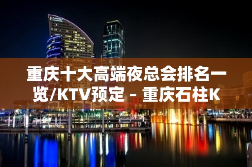 重庆十大高端夜总会排名一览/KTV预定 – 重庆石柱KTV排名大全