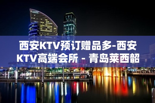 西安KTV预订赠品多-西安KTV高端会所 - 青岛莱西韶存庄KTV大全 