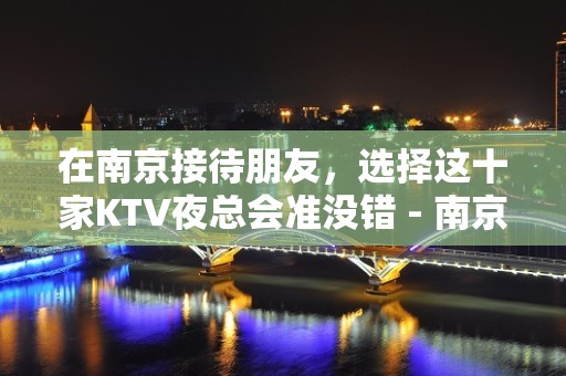 在南京接待朋友，选择这十家KTV夜总会准没错 - 南京江宁KTV大全 