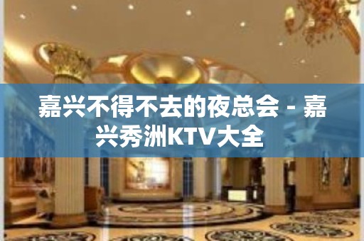 嘉兴不得不去的夜总会 - 嘉兴秀洲KTV大全 