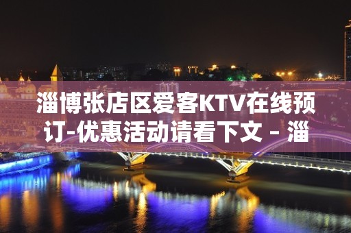 淄博张店区爱客KTV在线预订-优惠活动请看下文 – 淄博张店KTV排名大全