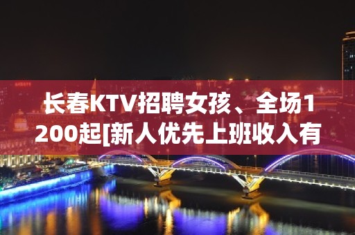 长春KTV招聘女孩、全场1200起[新人优先上班收入有保障]