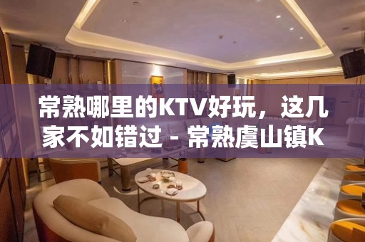 常熟哪里的KTV好玩，这几家不如错过 - 常熟虞山镇KTV大全 